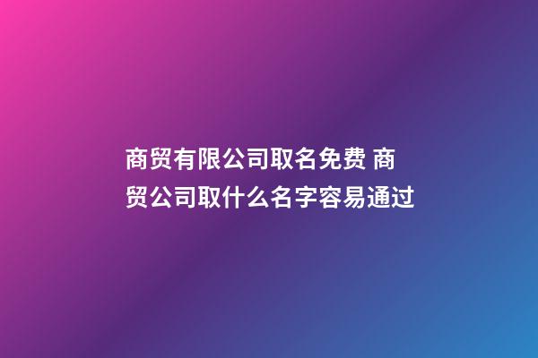 商贸有限公司取名免费 商贸公司取什么名字容易通过